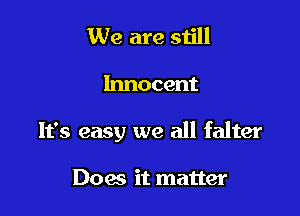We are still

Innocent

It's easy we all falter

Does it matter