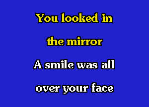 You looked in

the mirror

A smile was all

over your face