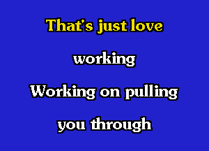 That's just love

working

Working on pulling

you through