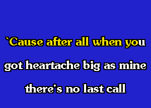 Cause after all when you
got heartache big as mine

there's no last call