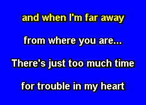 and when I'm far away

from where you are...

There's just too much time

for trouble in my heart