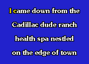 I came down from the
Cadillac dude ranch
health spa nestled

on the edge of town