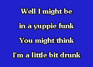 Well I might be

in a yuppie funk

You might think
I'm a little bit drunk