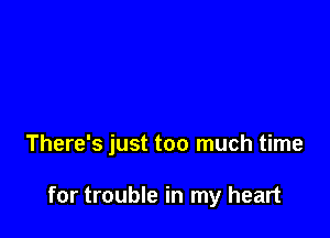 There's just too much time

for trouble in my heart