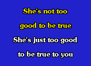 She's not too

good to be Hue

She's just too good

to be true to you