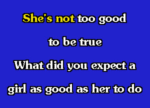 She's not too good

to be true

What did you expect a

girl as good as her to do