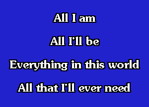 All I am
All I'll be
Everything in this world
All that I'll ever need