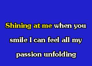 Shining at me when you
smile I can feel all my

passion unfolding