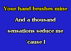 Your hand brushes mine
And a thousand
sensa onsseducetne

bause I