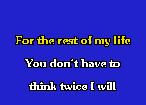 For the rest of my life

You don't have to

mink twice I will