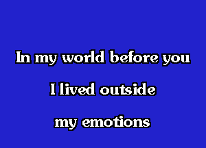In my world before you

I lived outside

my emotions