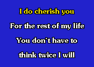 I do cherish you
For the rest of my life

You don't have to

think twice I will I