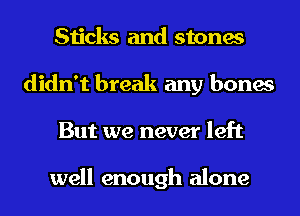 Sticks and stones
didn't break any bones
But we never left

well enough alone