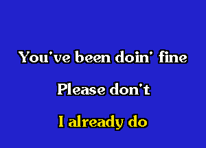 You've been doin' fine

Please don t

I already do