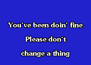 You've been doin' fine

Please don t

change a 111mg