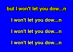 but I won't let you dow...n

lwon't let you dow...n
lwon't let you dow...n

lwon't let you dow...n