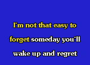 Fm not that easy to

forget someday you'll

wake up and regret