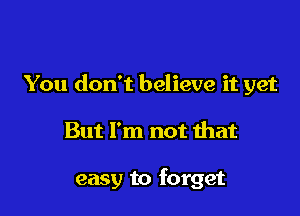 You don't believe it yet

But I'm not that

easy to forget