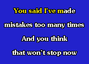 You said I've made
mistakes too many times
And you think

that won't stop now