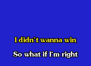 I didn't wanna win

50 what if I'm right