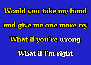 Would you take my hand
and give me one more try

What if you're wrong

What if I'm right