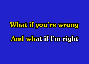 What if you're wrong

And what if I'm right