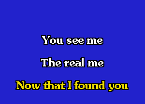 You see me

The real me

Now that I found you