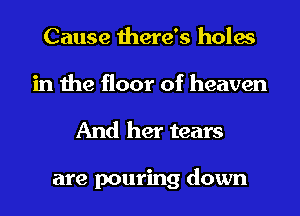 Cause there's holes
in the floor of heaven

And her tears

are pouring down