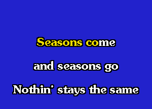 Seasons come

and seasons go

Noihin' stays the same