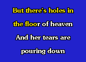 But there's holes in
the floor of heaven
And her tears are

pouring down