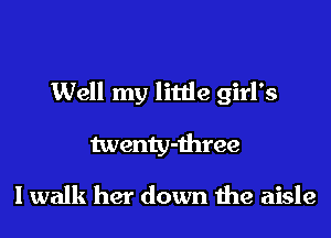 Well my little girl's
twenty-three

I walk her down the aisle