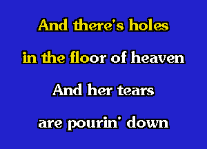 And there's holes
in the floor of heaven

And her tears

are pourin' down