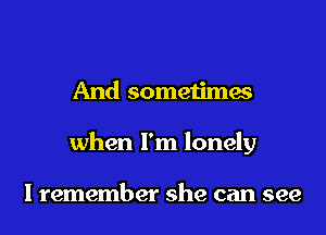 And sometimes
when I'm lonely

I remember she can see