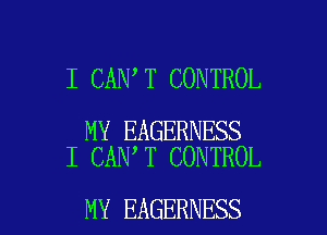 I CAN,T CONTROL

MY EAGERNESS
I CAN T CONTROL

MY EAGERNESS