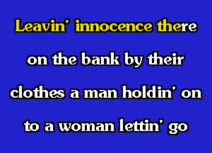 Leavin' innocence there
on the bank by their

clothes a man holdin' on

to a woman lettin' go