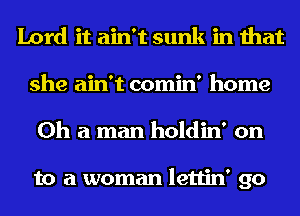 Lord it ain't sunk in that
she ain't comin' home
0h a man holdin' on

to a woman lettin' go
