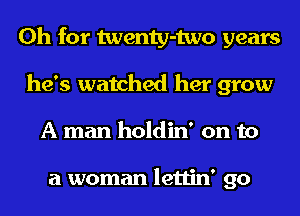 Oh for twenty-two years
he's watched her grow
A man holdin' on to

a woman lettin' go