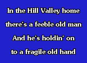 In the Hill Valley home
there's a feeble old man

And he's holdin' on

to a fragile old hand