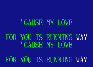 CAUSE MY LOVE

FOR YOU IS RUNNING WAY
CAUSE MY LOVE

FOR YOU IS RUNNING WAY