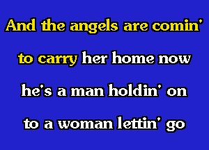 And the angels are comin'
to carry her home now
he's a man holdin' on

to a woman lettin' go