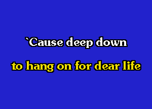 Cause deep down

to hang on for dear life