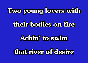 Two young lovers with
their bodies on fire
Achin' to swim

that river of desire
