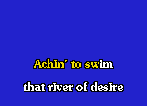 Achin' to swim

that river of desire