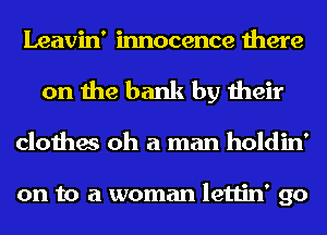 Leavin' innocence there
on the bank by their

clothes oh a man holdin'

on to a woman lettin' go