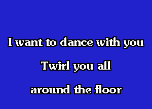 Iwant to dance with you

Twirl you all

around the floor