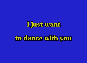 I just want

to dance with you