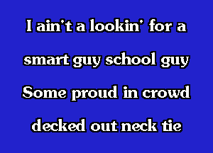 I ain't a lookin' for a
smart guy school guy
Some proud in crowd

decked out neck tie