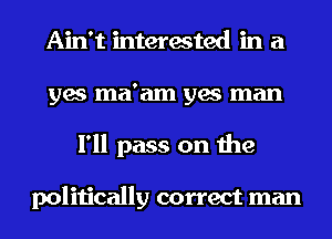 Ain't interested in a
yes ma'am yes man
I'll pass on the

politically correct man