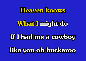 Heaven knows

What 1 might do

lf 1 had me a cowboy

like you oh buckaroo
