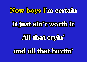 Now boys I'm certain
It just ain't worth it
All that cryin'

and all that hurtin'